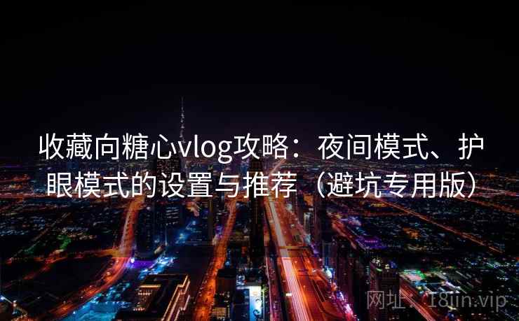 收藏向糖心vlog攻略：夜间模式、护眼模式的设置与推荐（避坑专用版）