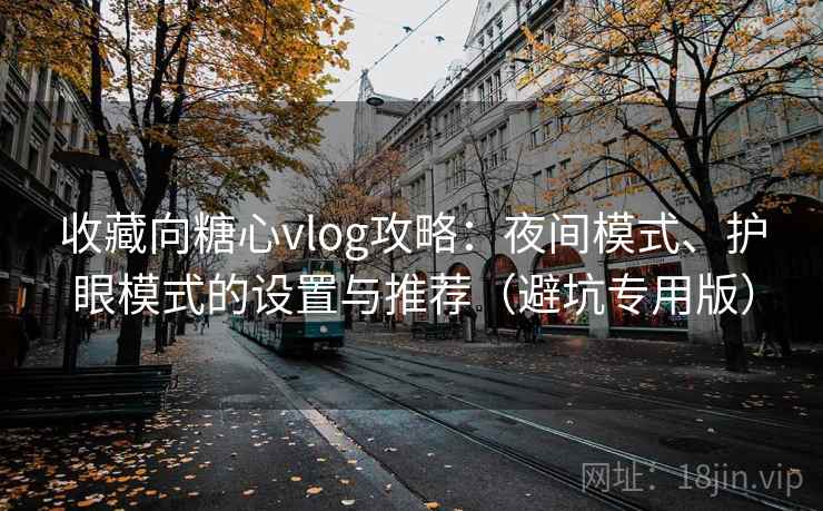 收藏向糖心vlog攻略：夜间模式、护眼模式的设置与推荐（避坑专用版）