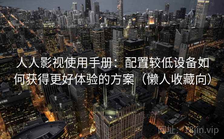 人人影视使用手册：配置较低设备如何获得更好体验的方案（懒人收藏向）