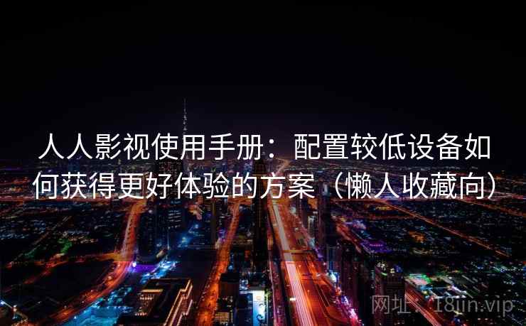 人人影视使用手册：配置较低设备如何获得更好体验的方案（懒人收藏向）