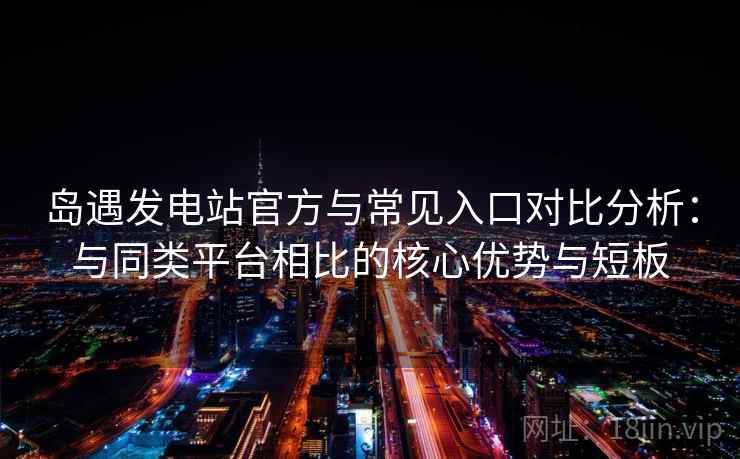 岛遇发电站官方与常见入口对比分析：与同类平台相比的核心优势与短板