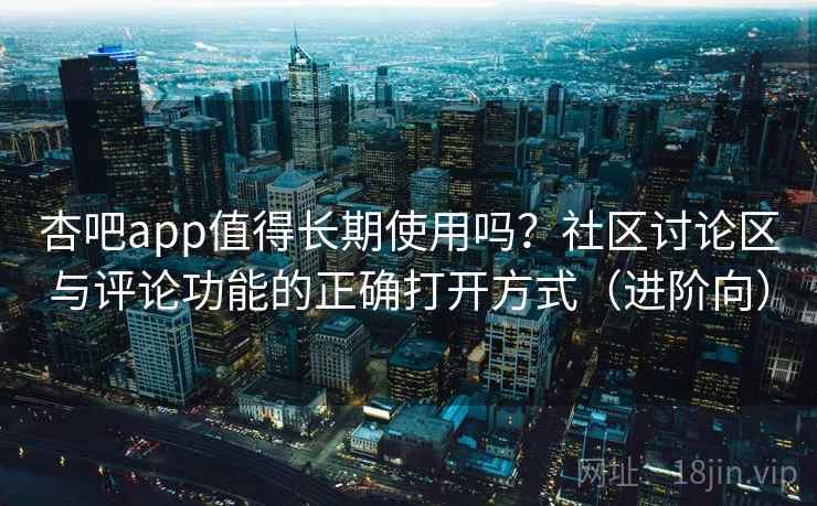 杏吧app值得长期使用吗？社区讨论区与评论功能的正确打开方式（进阶向）