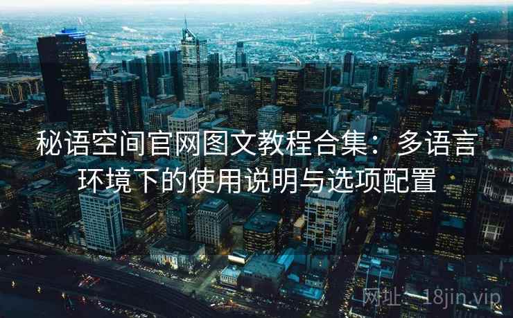 秘语空间官网图文教程合集：多语言环境下的使用说明与选项配置