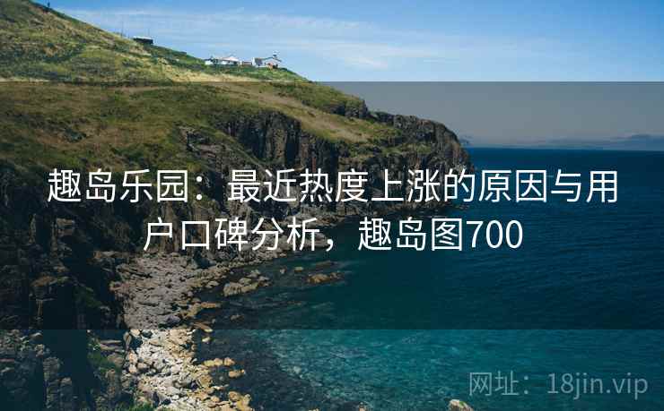 趣岛乐园：最近热度上涨的原因与用户口碑分析，趣岛图700
