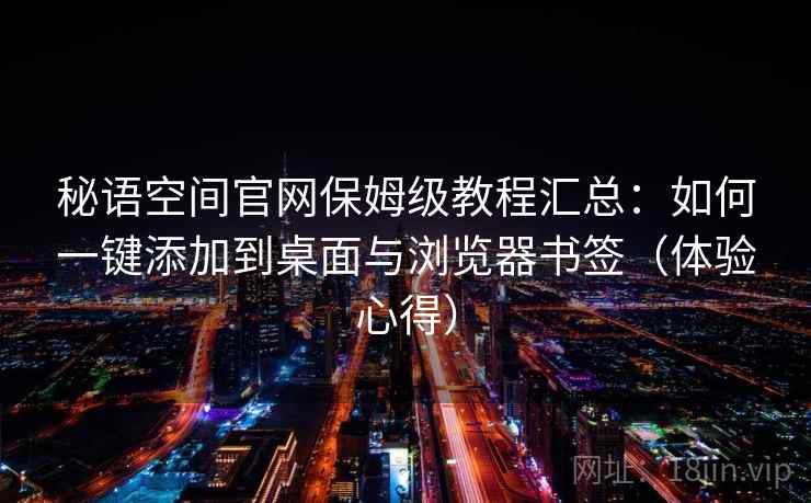 秘语空间官网保姆级教程汇总：如何一键添加到桌面与浏览器书签（体验心得）
