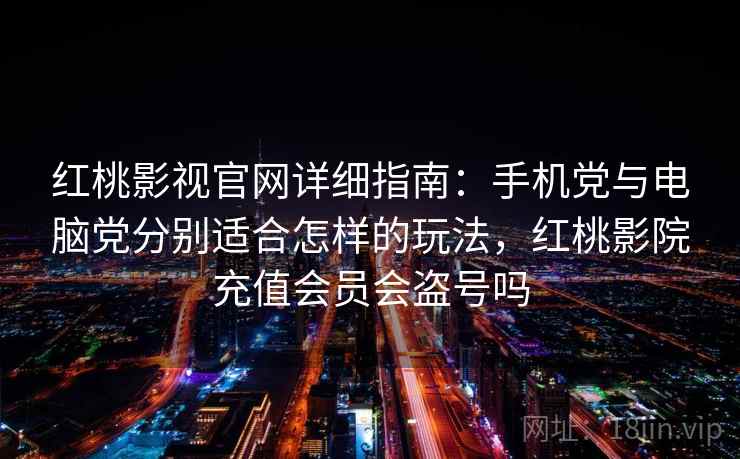 红桃影视官网详细指南：手机党与电脑党分别适合怎样的玩法，红桃影院充值会员会盗号吗