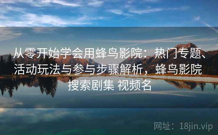 从零开始学会用蜂鸟影院：热门专题、活动玩法与参与步骤解析，蜂鸟影院 搜索剧集 视频名