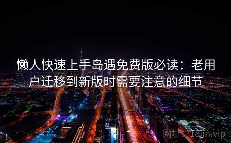 懒人快速上手岛遇免费版必读：老用户迁移到新版时需要注意的细节