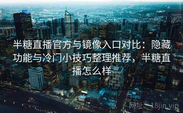 半糖直播官方与镜像入口对比：隐藏功能与冷门小技巧整理推荐，半糖直播怎么样