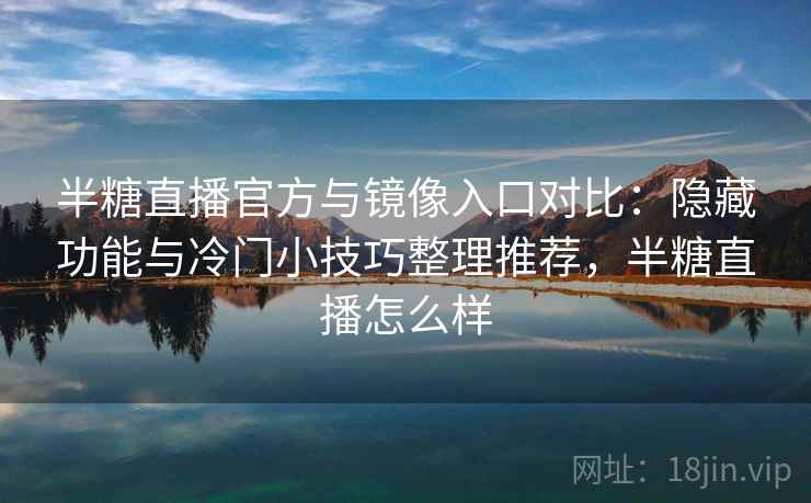 半糖直播官方与镜像入口对比:隐藏功能与冷门小技巧整理推荐,半糖直播怎么样 半糖直播官方与镜像入口对比:隐藏功能与冷门小技巧整理推荐,半糖直播怎么样