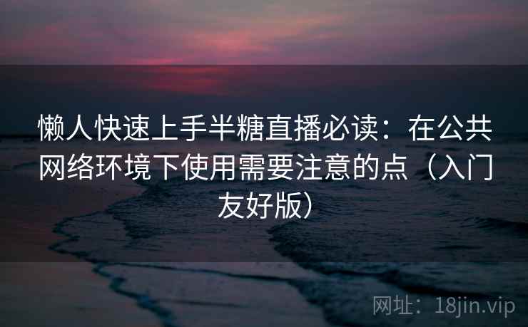 懒人快速上手半糖直播必读:在公共网络环境下使用需要注意的点(入门友好版) 懒人快速上手半糖直播必读:在公共网络环境下使用需要注意的点(入门友好版)