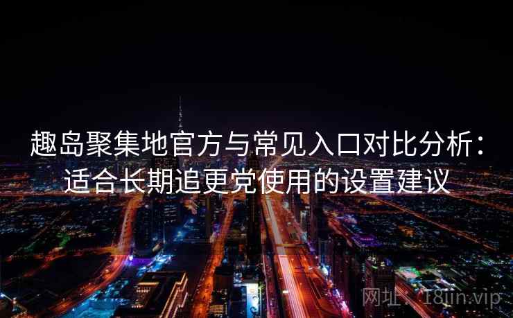 趣岛聚集地官方与常见入口对比分析：适合长期追更党使用的设置建议