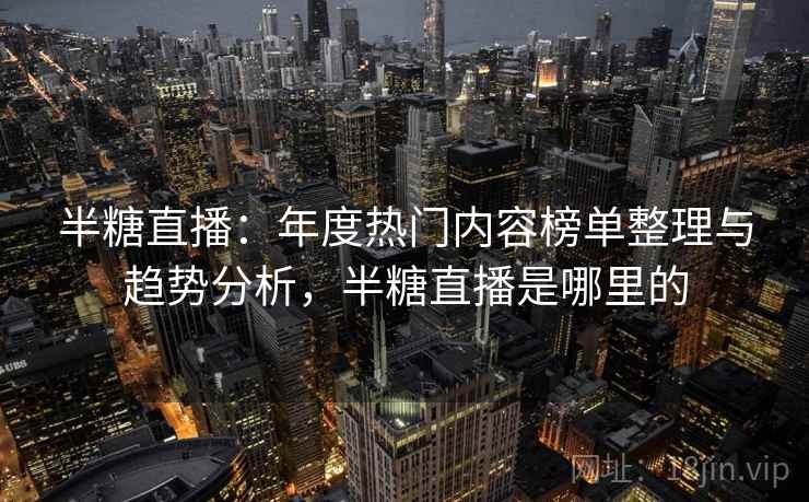 半糖直播：年度热门内容榜单整理与趋势分析，半糖直播是哪里的