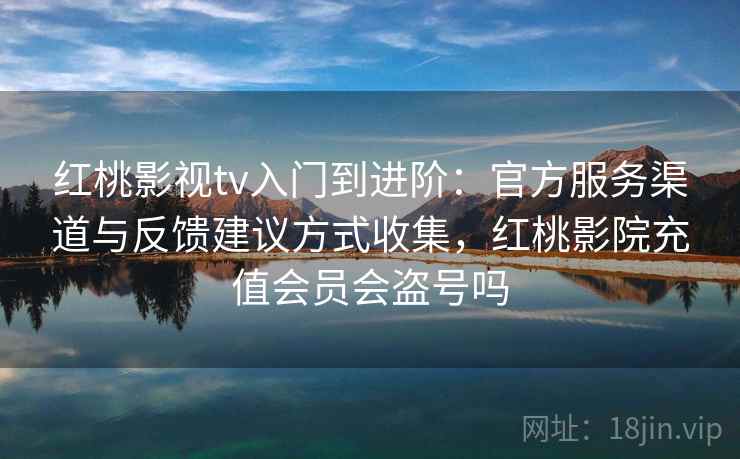 红桃影视tv入门到进阶：官方服务渠道与反馈建议方式收集，红桃影院充值会员会盗号吗