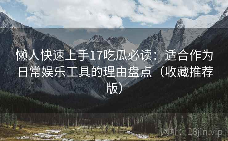 懒人快速上手17吃瓜必读:适合作为日常娱乐工具的理由盘点(收藏推荐版) 懒人快速上手17吃瓜必读:适合作为日常娱乐工具的理由盘点(收藏推荐版)