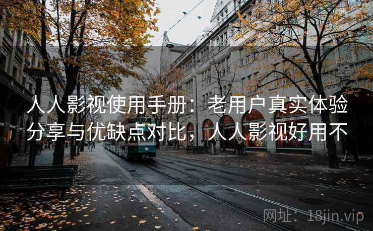 人人影视使用手册：老用户真实体验分享与优缺点对比，人人影视好用不