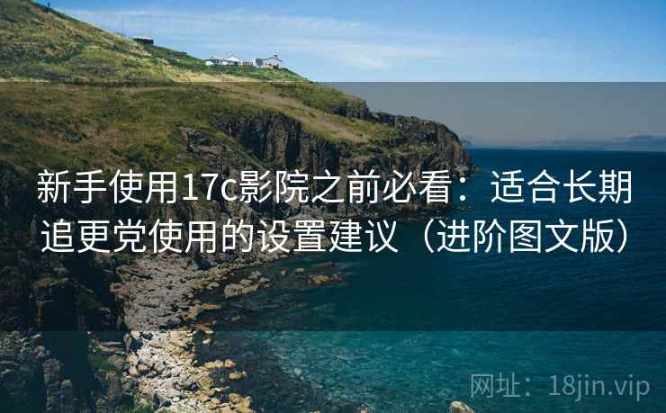 新手使用17c影院之前必看：适合长期追更党使用的设置建议（进阶图文版）