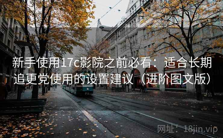 新手使用17c影院之前必看:适合长期追更党使用的设置建议(进阶图文版) 新手使用17c影院之前必看:适合长期追更党使用的设置建议(进阶图文版)