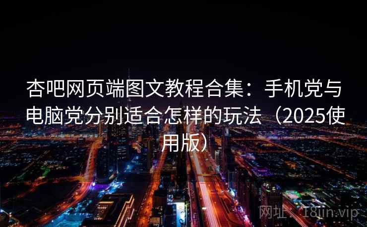 杏吧网页端图文教程合集：手机党与电脑党分别适合怎样的玩法（2025使用版）