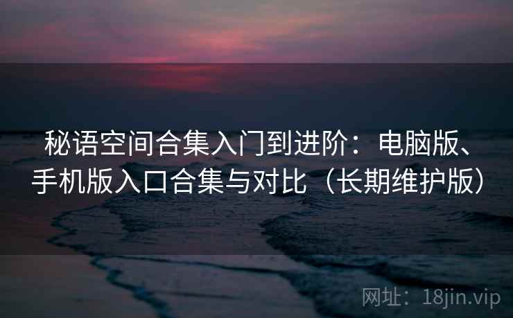秘语空间合集入门到进阶：电脑版、手机版入口合集与对比（长期维护版）