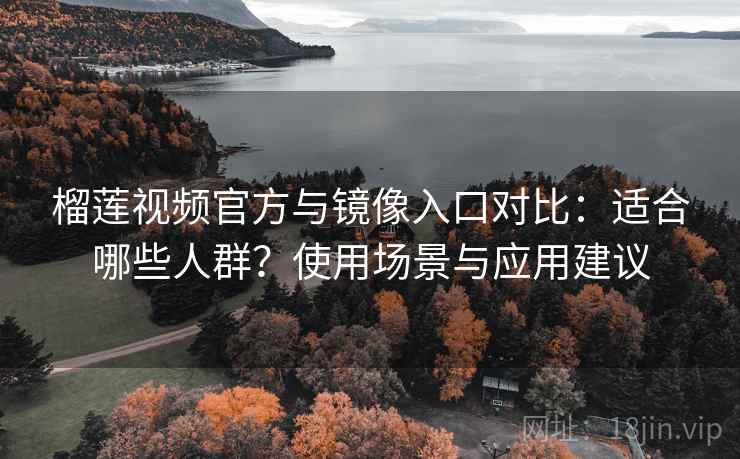 榴莲视频官方与镜像入口对比：适合哪些人群？使用场景与应用建议