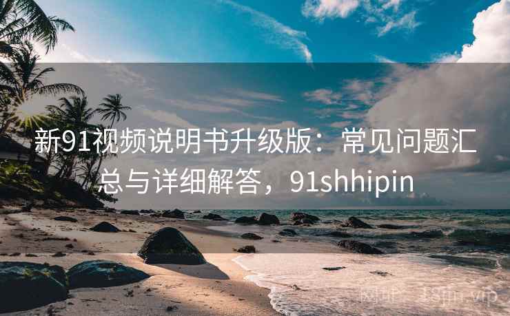 新91视频说明书升级版:常见问题汇总与详细解答,91shhipin 新91视频说明书升级版:常见问题汇总与详细解答,91shhipin