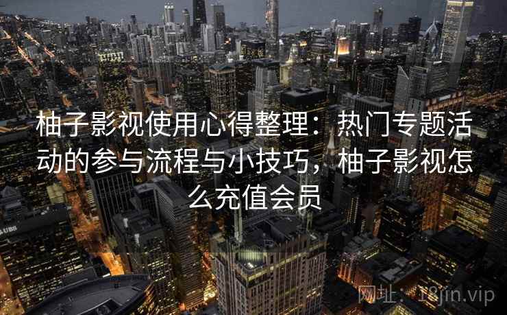 柚子影视使用心得整理：热门专题活动的参与流程与小技巧，柚子影视怎么充值会员