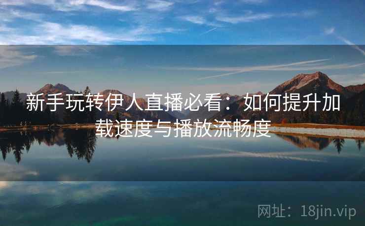 新手玩转伊人直播必看：如何提升加载速度与播放流畅度