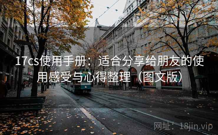 17cs使用手册：适合分享给朋友的使用感受与心得整理（图文版）