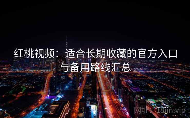 红桃视频：适合长期收藏的官方入口与备用路线汇总
