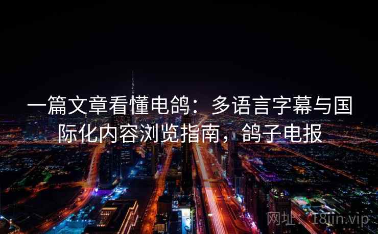一篇文章看懂电鸽：多语言字幕与国际化内容浏览指南，鸽子电报