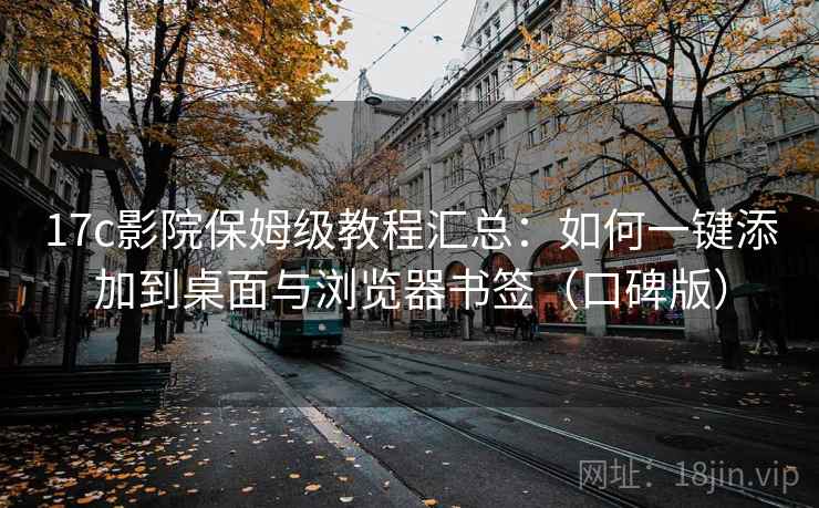 17c影院保姆级教程汇总：如何一键添加到桌面与浏览器书签（口碑版）