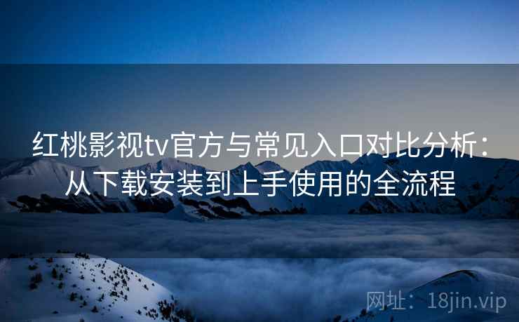 红桃影视tv官方与常见入口对比分析：从下载安装到上手使用的全流程