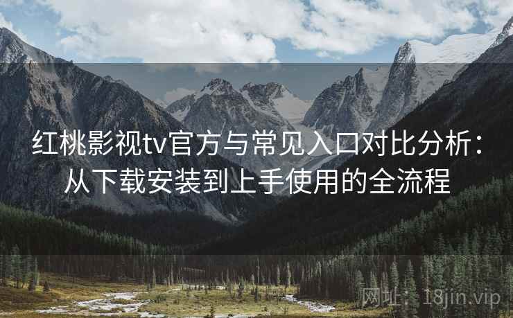 红桃影视tv官方与常见入口对比分析：从下载安装到上手使用的全流程