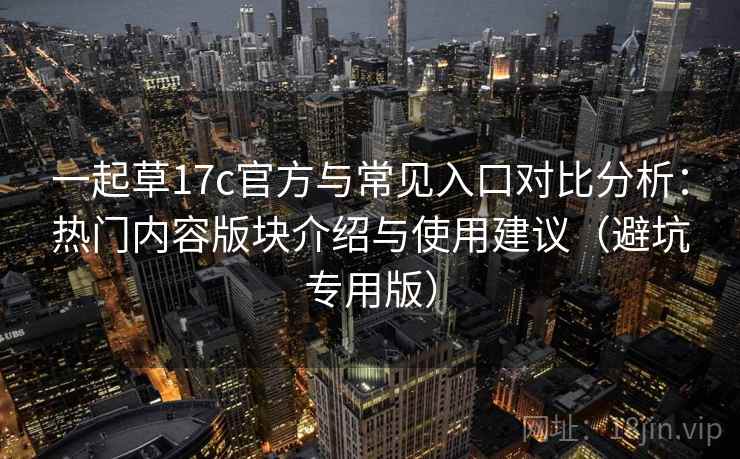 一起草17c官方与常见入口对比分析：热门内容版块介绍与使用建议（避坑专用版）