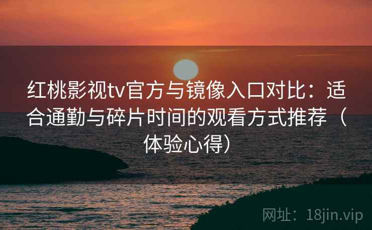 红桃影视tv官方与镜像入口对比：适合通勤与碎片时间的观看方式推荐（体验心得）