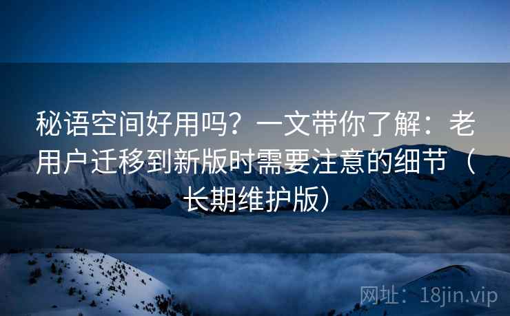 秘语空间好用吗？一文带你了解：老用户迁移到新版时需要注意的细节（长期维护版）