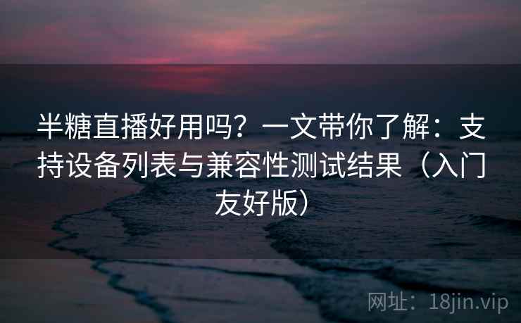 半糖直播好用吗？一文带你了解：支持设备列表与兼容性测试结果（入门友好版）