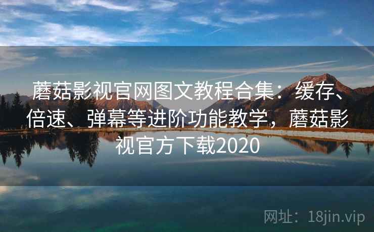 蘑菇影视官网图文教程合集：缓存、倍速、弹幕等进阶功能教学，蘑菇影视官方下载2020