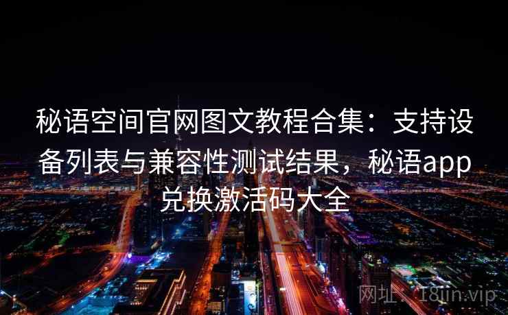 秘语空间官网图文教程合集:支持设备列表与兼容性测试结果,秘语app兑换激活码大全 秘语空间官网图文教程合集:支持设备列表与兼容性测试结果,秘语app兑换激活码大全