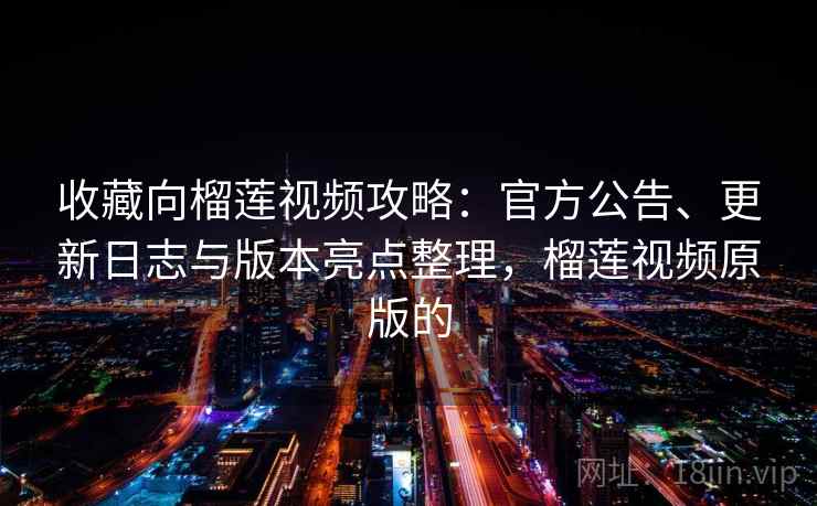 收藏向榴莲视频攻略：官方公告、更新日志与版本亮点整理，榴莲视频原版的