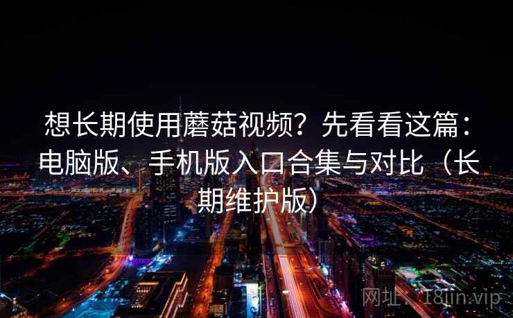 想长期使用蘑菇视频?先看看这篇:电脑版、手机版入口合集与对比(长期维护版) 想长期使用蘑菇视频?先看看这篇:电脑版、手机版入口合集与对比(长期维护版)