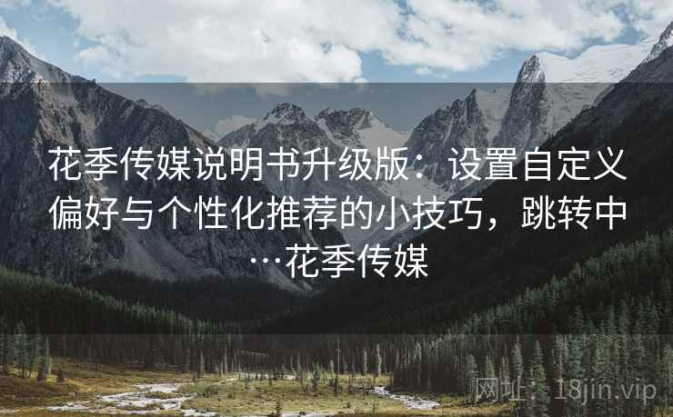 花季传媒说明书升级版：设置自定义偏好与个性化推荐的小技巧，跳转中…花季传媒