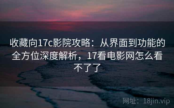 收藏向17c影院攻略:从界面到功能的全方位深度解析,17看电影网怎么看不了了 收藏向17c影院攻略:从界面到功能的全方位深度解析,17看电影网怎么看不了了