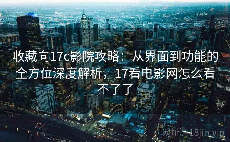 收藏向17c影院攻略:从界面到功能的全方位深度解析,17看电影网怎么看不了了 收藏向17c影院攻略:从界面到功能的全方位深度解析,17看电影网怎么看不了了