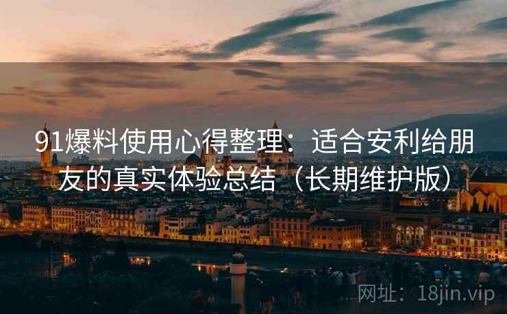 91爆料使用心得整理：适合安利给朋友的真实体验总结（长期维护版）