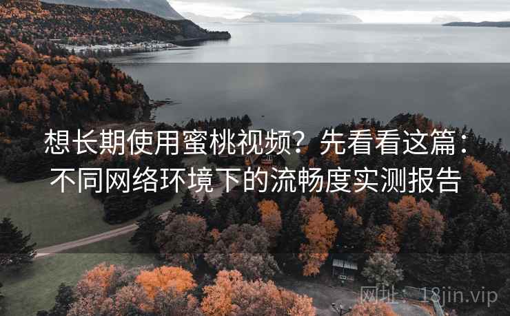 想长期使用蜜桃视频?先看看这篇:不同网络环境下的流畅度实测报告 想长期使用蜜桃视频?先看看这篇:不同网络环境下的流畅度实测报告
