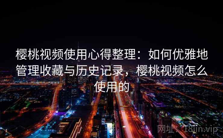 樱桃视频使用心得整理：如何优雅地管理收藏与历史记录，樱桃视频怎么使用的