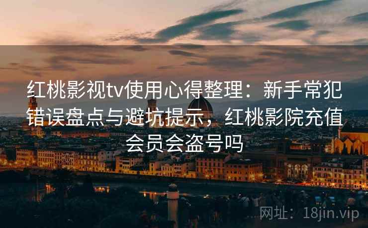 红桃影视tv使用心得整理：新手常犯错误盘点与避坑提示，红桃影院充值会员会盗号吗