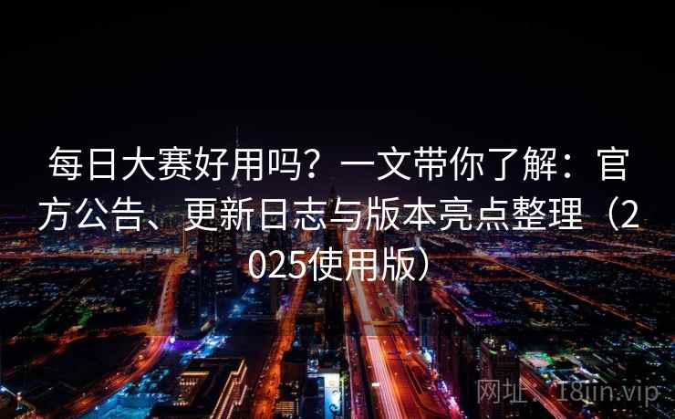 每日大赛好用吗？一文带你了解：官方公告、更新日志与版本亮点整理（2025使用版）